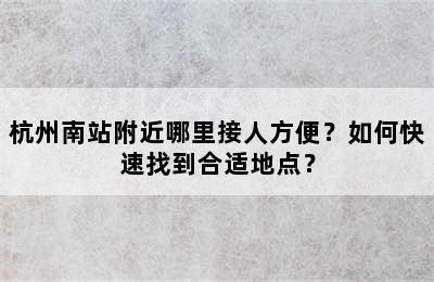 杭州南站附近哪里接人方便？如何快速找到合适地点？