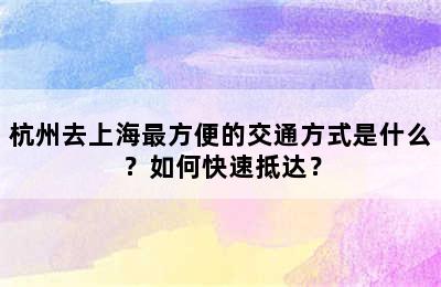 杭州去上海最方便的交通方式是什么？如何快速抵达？