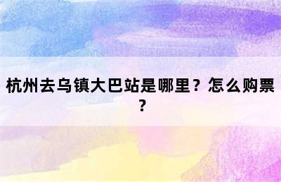杭州去乌镇大巴站是哪里？怎么购票？