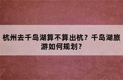 杭州去千岛湖算不算出杭？千岛湖旅游如何规划？