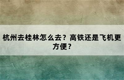 杭州去桂林怎么去？高铁还是飞机更方便？