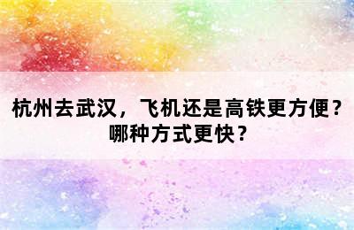 杭州去武汉，飞机还是高铁更方便？哪种方式更快？