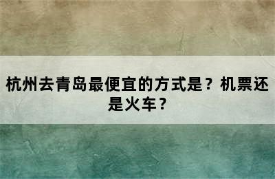 杭州去青岛最便宜的方式是？机票还是火车？