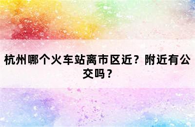 杭州哪个火车站离市区近？附近有公交吗？