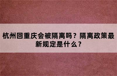 杭州回重庆会被隔离吗？隔离政策最新规定是什么？