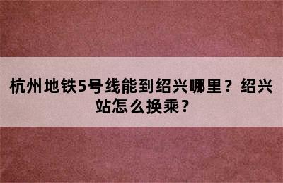 杭州地铁5号线能到绍兴哪里？绍兴站怎么换乘？