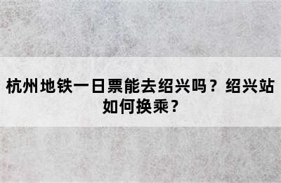 杭州地铁一日票能去绍兴吗？绍兴站如何换乘？