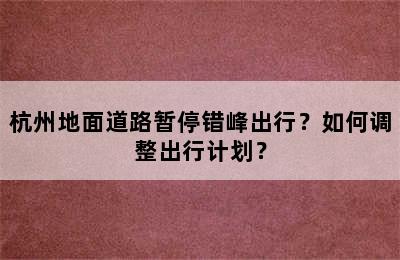 杭州地面道路暂停错峰出行？如何调整出行计划？