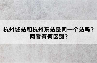 杭州城站和杭州东站是同一个站吗？两者有何区别？