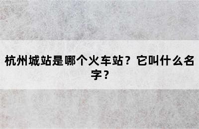 杭州城站是哪个火车站？它叫什么名字？