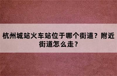 杭州城站火车站位于哪个街道？附近街道怎么走？