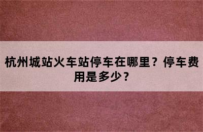 杭州城站火车站停车在哪里？停车费用是多少？
