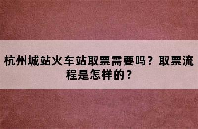 杭州城站火车站取票需要吗？取票流程是怎样的？