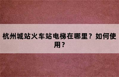 杭州城站火车站电梯在哪里？如何使用？