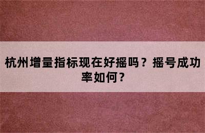 杭州增量指标现在好摇吗？摇号成功率如何？