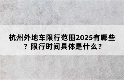 杭州外地车限行范围2025有哪些？限行时间具体是什么？