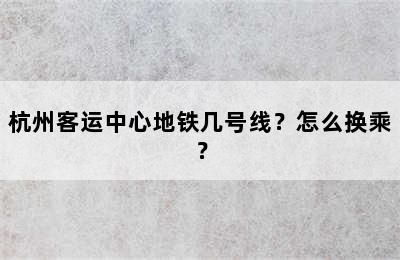 杭州客运中心地铁几号线？怎么换乘？