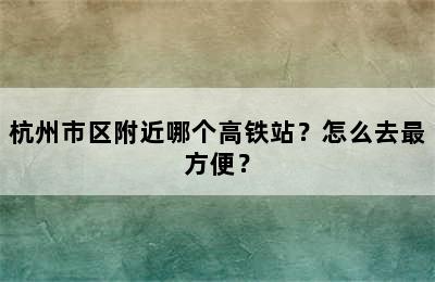 杭州市区附近哪个高铁站？怎么去最方便？