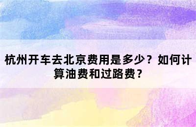 杭州开车去北京费用是多少？如何计算油费和过路费？