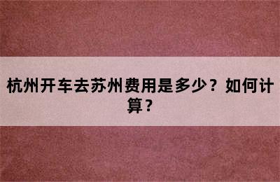 杭州开车去苏州费用是多少？如何计算？