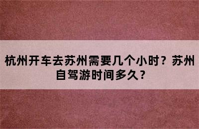 杭州开车去苏州需要几个小时？苏州自驾游时间多久？