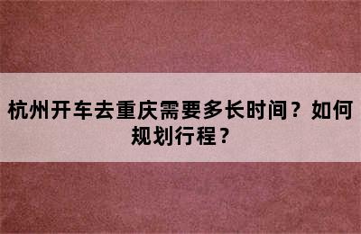 杭州开车去重庆需要多长时间？如何规划行程？