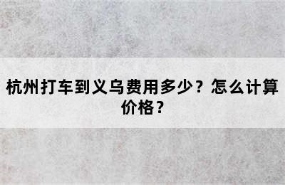 杭州打车到义乌费用多少？怎么计算价格？