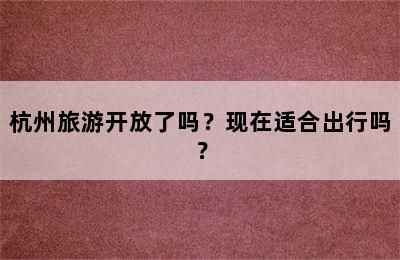 杭州旅游开放了吗？现在适合出行吗？