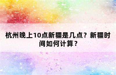 杭州晚上10点新疆是几点？新疆时间如何计算？