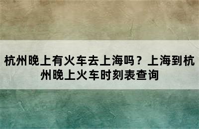 杭州晚上有火车去上海吗？上海到杭州晚上火车时刻表查询