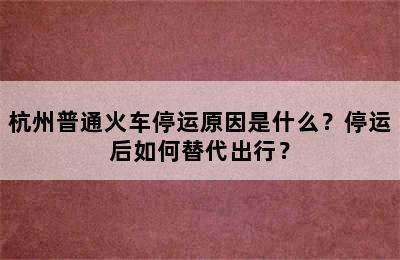 杭州普通火车停运原因是什么？停运后如何替代出行？