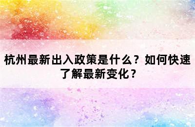杭州最新出入政策是什么？如何快速了解最新变化？