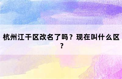 杭州江干区改名了吗？现在叫什么区？