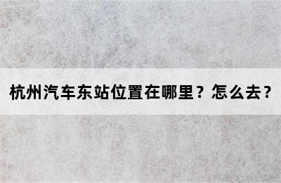 杭州汽车东站位置在哪里？怎么去？