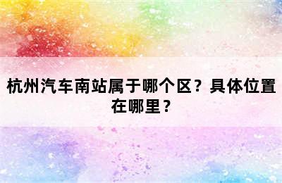 杭州汽车南站属于哪个区？具体位置在哪里？