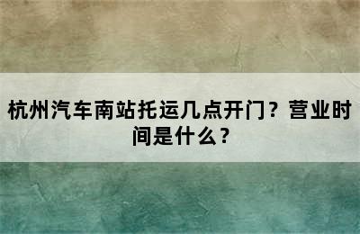 杭州汽车南站托运几点开门？营业时间是什么？