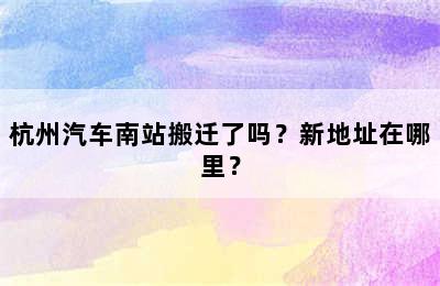 杭州汽车南站搬迁了吗？新地址在哪里？