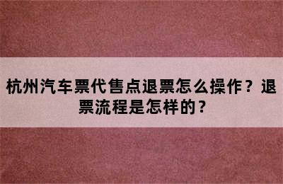 杭州汽车票代售点退票怎么操作？退票流程是怎样的？