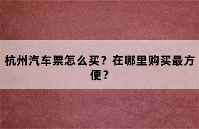 杭州汽车票怎么买？在哪里购买最方便？