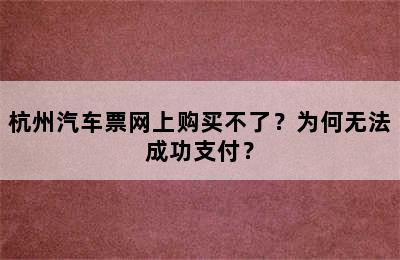 杭州汽车票网上购买不了？为何无法成功支付？