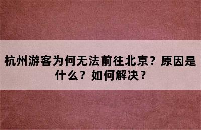 杭州游客为何无法前往北京？原因是什么？如何解决？