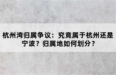 杭州湾归属争议：究竟属于杭州还是宁波？归属地如何划分？