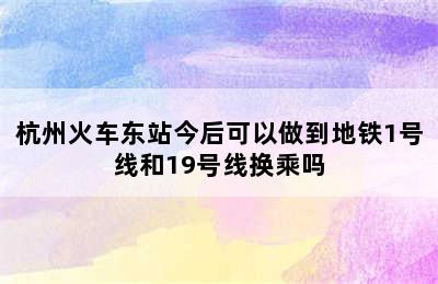 杭州火车东站今后可以做到地铁1号线和19号线换乘吗