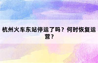 杭州火车东站停运了吗？何时恢复运营？