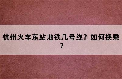 杭州火车东站地铁几号线？如何换乘？
