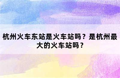 杭州火车东站是火车站吗？是杭州最大的火车站吗？
