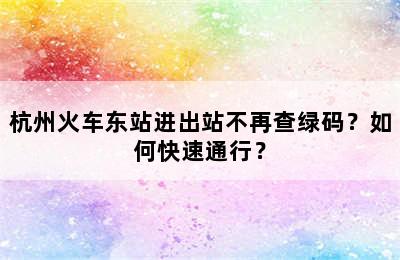 杭州火车东站进出站不再查绿码？如何快速通行？