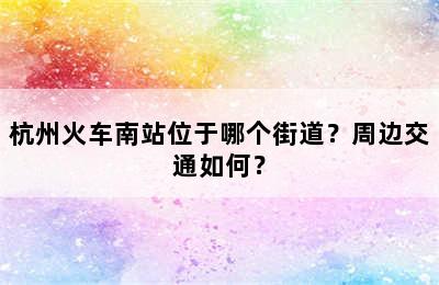 杭州火车南站位于哪个街道？周边交通如何？