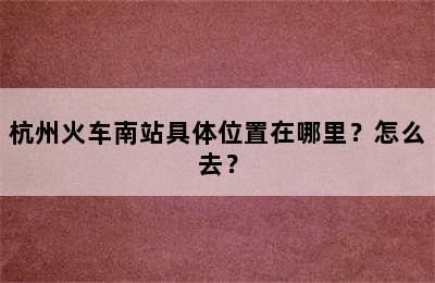 杭州火车南站具体位置在哪里？怎么去？