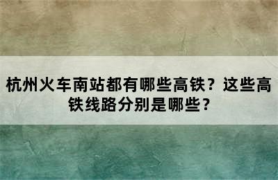 杭州火车南站都有哪些高铁？这些高铁线路分别是哪些？